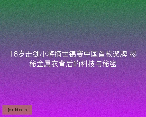16岁击剑小将摘世锦赛中国首枚奖牌 揭秘金属衣背后的科技与秘密