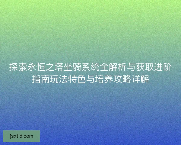 探索永恒之塔坐骑系统全解析与获取进阶指南玩法特色与培养攻略详解