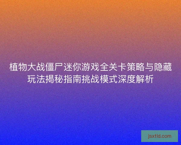 植物大战僵尸迷你游戏全关卡策略与隐藏玩法揭秘指南挑战模式深度解析