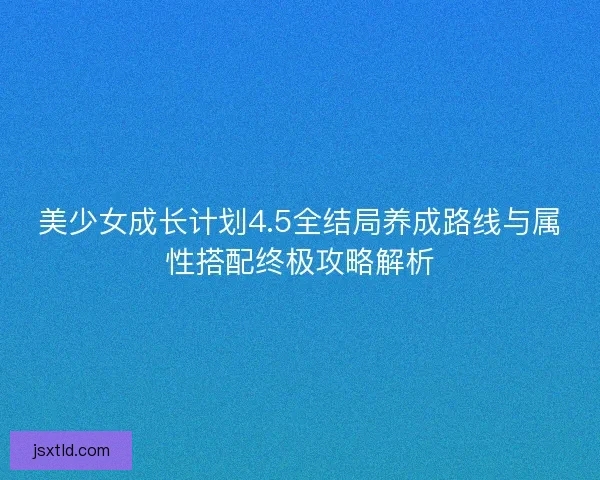 美少女成长计划4.5全结局养成路线与属性搭配终极攻略解析