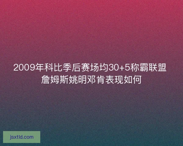 2009年科比季后赛场均30+5称霸联盟 詹姆斯姚明邓肯表现如何