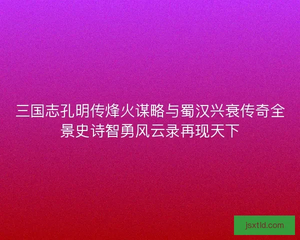 三国志孔明传烽火谋略与蜀汉兴衰传奇全景史诗智勇风云录再现天下