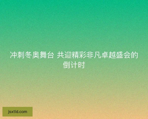 冲刺冬奥舞台 共迎精彩非凡卓越盛会的倒计时