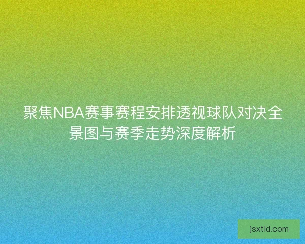 聚焦NBA赛事赛程安排透视球队对决全景图与赛季走势深度解析