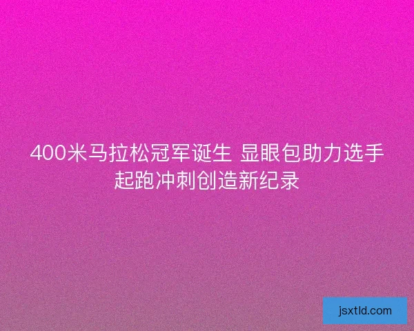 400米马拉松冠军诞生 显眼包助力选手起跑冲刺创造新纪录